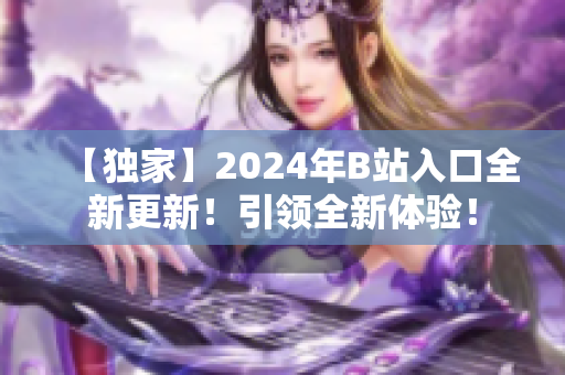 【独家】2024年B站入口全新更新！引领全新体验！