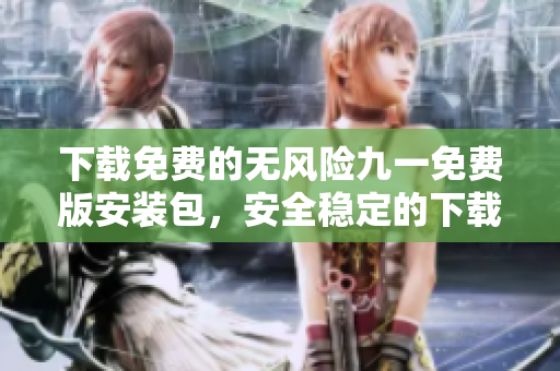 下载免费的无风险九一免费版安装包，安全稳定的下载通道提供给您
