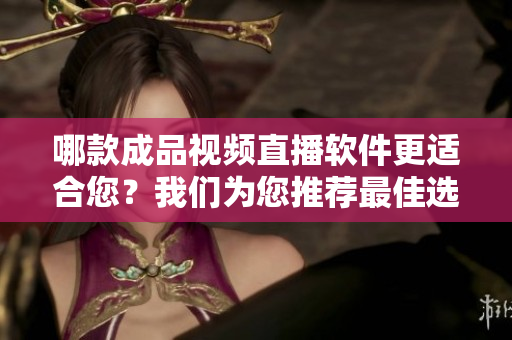 哪款成品视频直播软件更适合您？我们为您推荐最佳选择