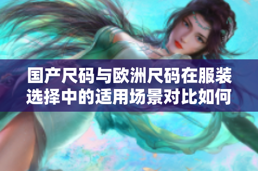 国产尺码与欧洲尺码在服装选择中的适用场景对比如何准确选择适合自己的尺码？