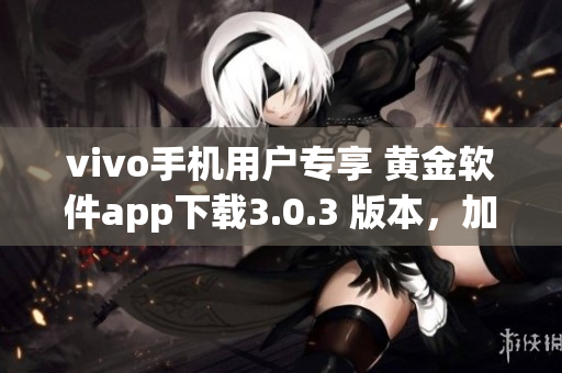 vivo手机用户专享 黄金软件app下载3.0.3 版本，加速手机运行更高效