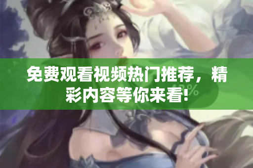 免费观看视频热门推荐，精彩内容等你来看!