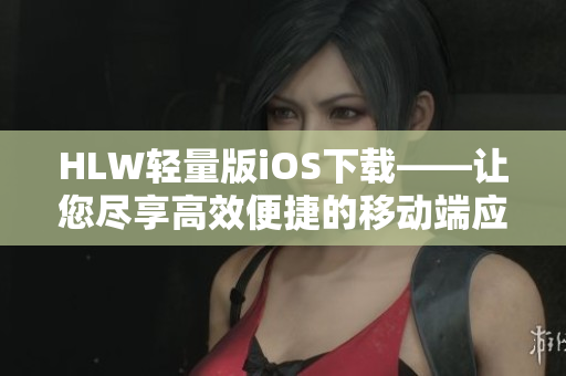 HLW轻量版iOS下载——让您尽享高效便捷的移动端应用