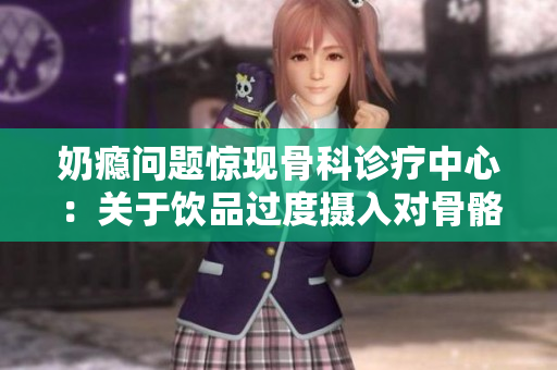 奶瘾问题惊现骨科诊疗中心：关于饮品过度摄入对骨骼健康的影响