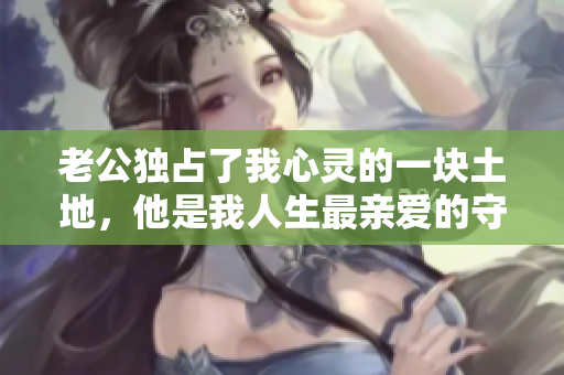老公独占了我心灵的一块土地，他是我人生最亲爱的守护神