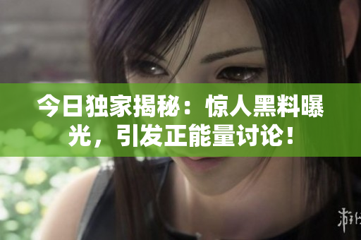 今日独家揭秘：惊人黑料曝光，引发正能量讨论！