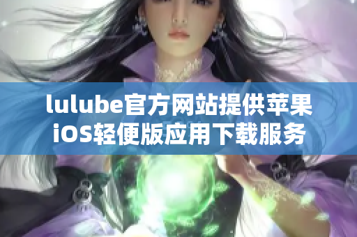 lulube官方网站提供苹果iOS轻便版应用下载服务