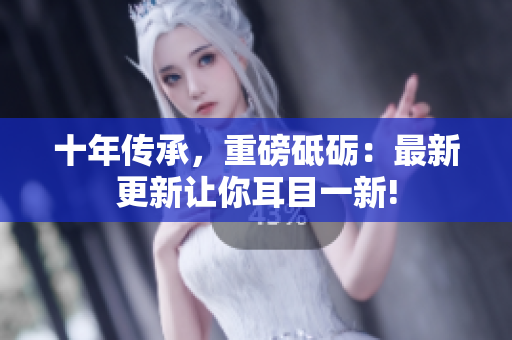十年传承，重磅砥砺：最新更新让你耳目一新!