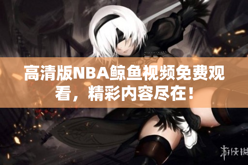 高清版NBA鲸鱼视频免费观看，精彩内容尽在！