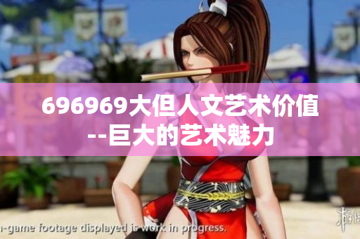 696969大但人文艺术价值--巨大的艺术魅力
