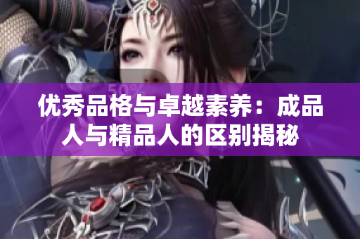 优秀品格与卓越素养：成品人与精品人的区别揭秘