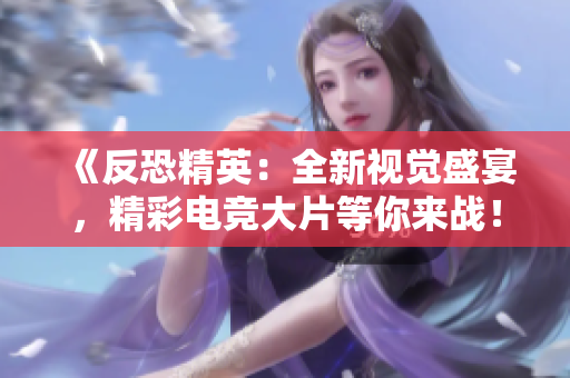 《反恐精英：全新视觉盛宴，精彩电竞大片等你来战！》