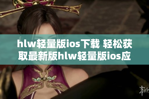 hlw轻量版ios下载 轻松获取最新版hlw轻量版ios应用程序