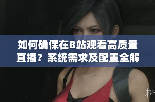 如何确保在B站观看高质量直播？系统需求及配置全解析