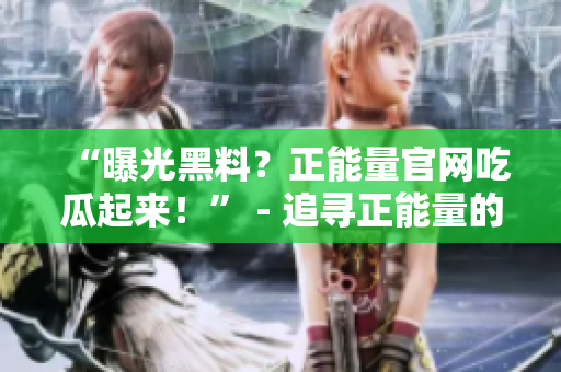 “曝光黑料？正能量官网吃瓜起来！” - 追寻正能量的博客，揭露黑幕，洞察奇闻趣事