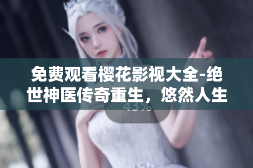 免费观看樱花影视大全-绝世神医传奇重生，悠然人生再启航