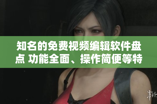 知名的免费视频编辑软件盘点 功能全面、操作简便等特色!