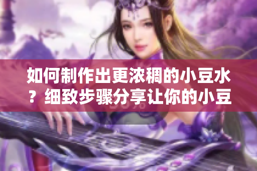 如何制作出更浓稠的小豆水？细致步骤分享让你的小豆水更加浓郁。