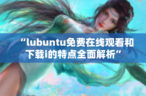 “lubuntu免费在线观看和下载i的特点全面解析”