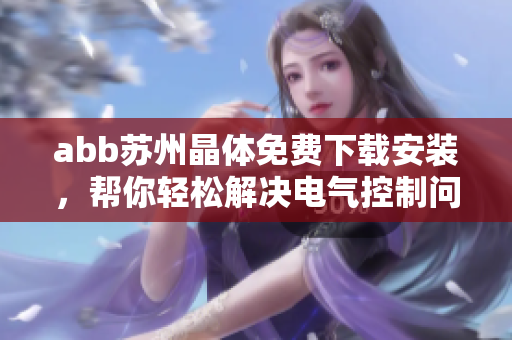 abb苏州晶体免费下载安装，帮你轻松解决电气控制问题