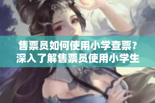 售票员如何使用小学查票？深入了解售票员使用小学生的工具来查验车票
