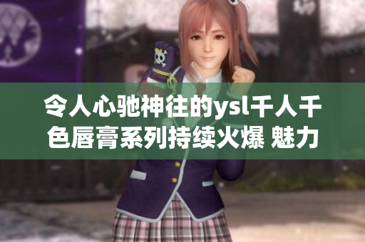 令人心驰神往的ysl千人千色唇膏系列持续火爆 魅力T9系列引领时尚潮流