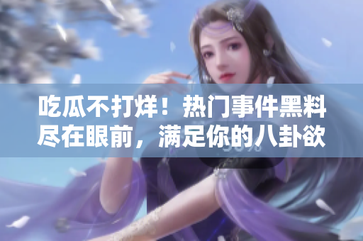 吃瓜不打烊！热门事件黑料尽在眼前，满足你的八卦欲望