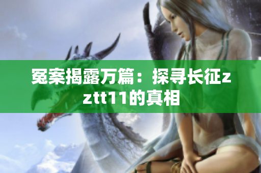 冤案揭露万篇：探寻长征zztt11的真相
