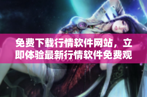 免费下载行情软件网站，立即体验最新行情软件免费观看服务