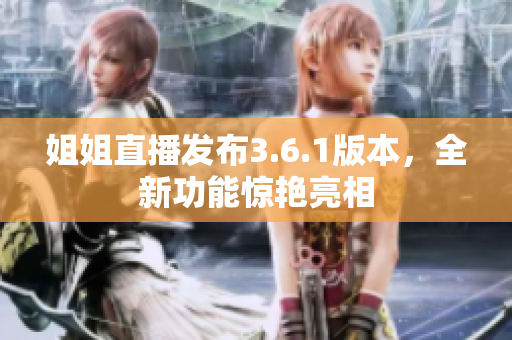 姐姐直播发布3.6.1版本，全新功能惊艳亮相