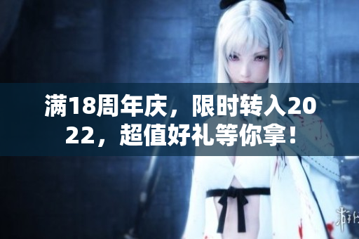 满18周年庆，限时转入2022，超值好礼等你拿！