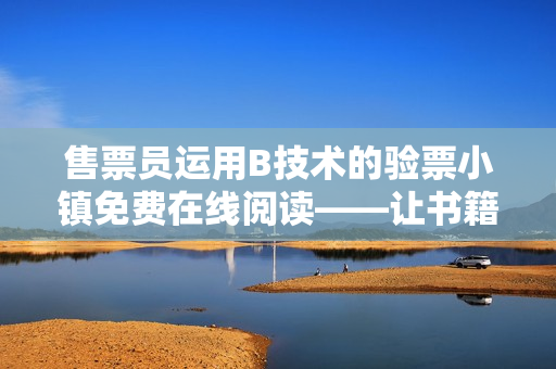 售票员运用B技术的验票小镇免费在线阅读——让书籍生动地跃然纸上