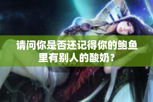 请问你是否还记得你的鲍鱼里有别人的酸奶？