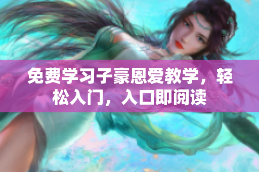 免费学习子豪恩爱教学，轻松入门，入口即阅读