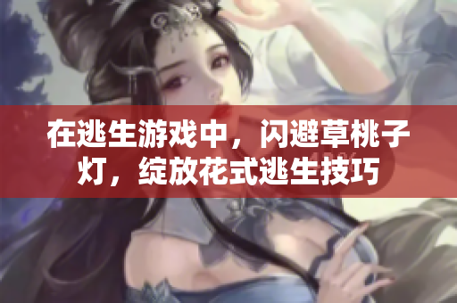 在逃生游戏中，闪避草桃子灯，绽放花式逃生技巧