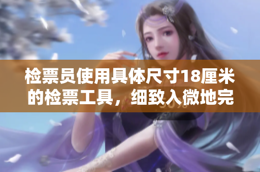 检票员使用具体尺寸18厘米的检票工具，细致入微地完成上车检票责任