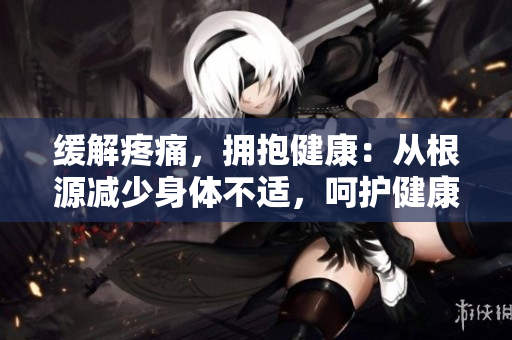 缓解疼痛，拥抱健康：从根源减少身体不适，呵护健康生活