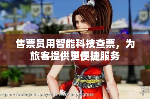 售票员用智能科技查票，为旅客提供更便捷服务