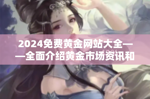 2024免费黄金网站大全——全面介绍黄金市场资讯和免费资源