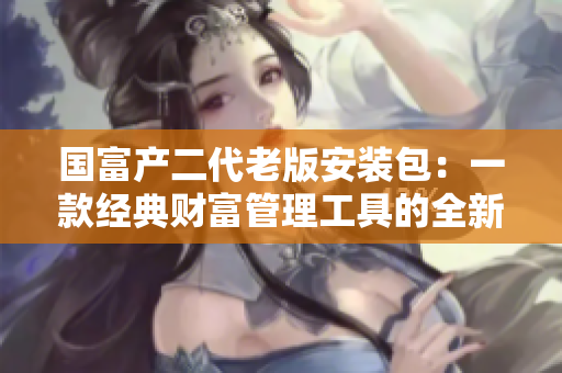 国富产二代老版安装包：一款经典财富管理工具的全新版本上线