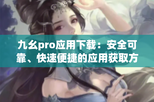 九幺pro应用下载：安全可靠、快速便捷的应用获取方法