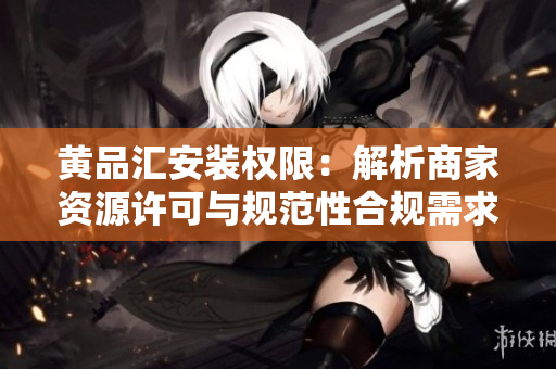 黄品汇安装权限：解析商家资源许可与规范性合规需求