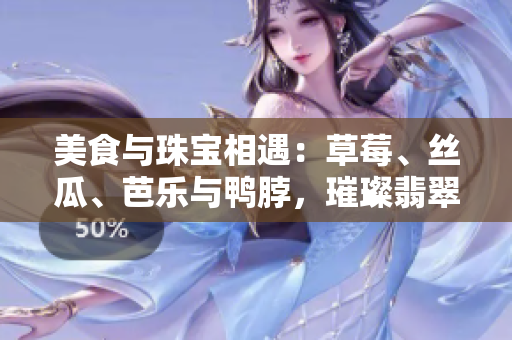 美食与珠宝相遇：草莓、丝瓜、芭乐与鸭脖，璀璨翡翠手镯的邂逅