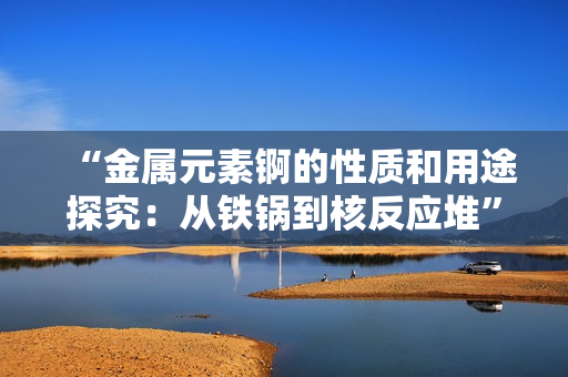 “金属元素锕的性质和用途探究：从铁锅到核反应堆”