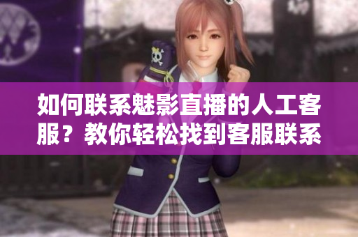 如何联系魅影直播的人工客服？教你轻松找到客服联系方式