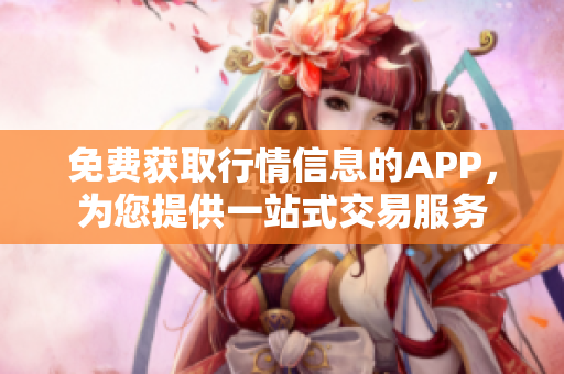 免费获取行情信息的APP，为您提供一站式交易服务