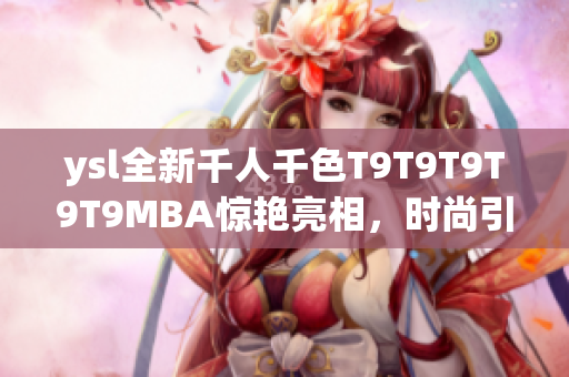 ysl全新千人千色T9T9T9T9T9MBA惊艳亮相，时尚引领风潮