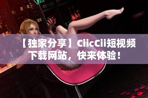 【独家分享】CiicCii短视频下载网站，快来体验！