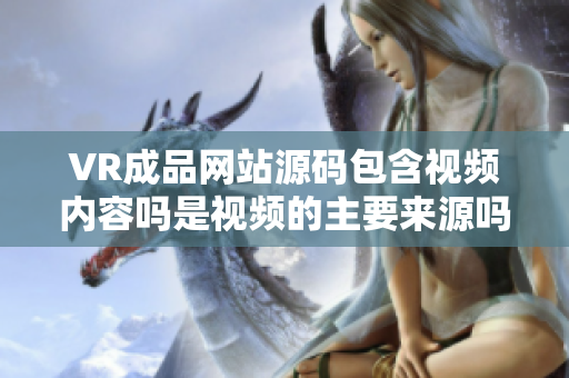 VR成品网站源码包含视频内容吗是视频的主要来源吗