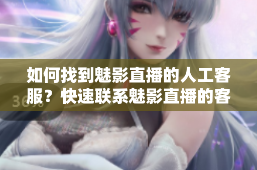 如何找到魅影直播的人工客服？快速联系魅影直播的客服人员